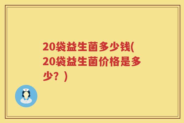 20袋益生菌多少钱(20袋益生菌价格是多少？)