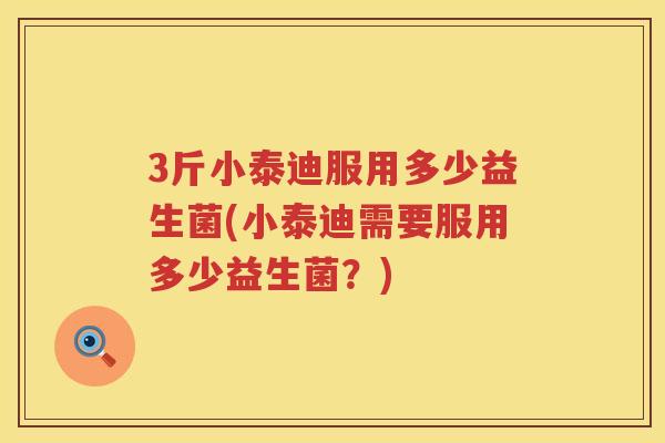3斤小泰迪服用多少益生菌(小泰迪需要服用多少益生菌?) 3斤小泰迪服用多少益生菌(小泰迪需要服用多少益生菌?)