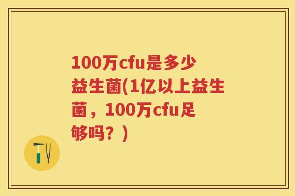 100万cfu是多少益生菌(1亿以上益生菌,100万cfu足够吗?) 100万cfu是多少益生菌(1亿以上益生菌,100万cfu足够吗?)