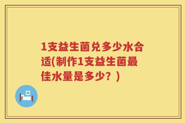 1支益生菌兑多少水合适(制作1支益生菌佳水量是多少？)