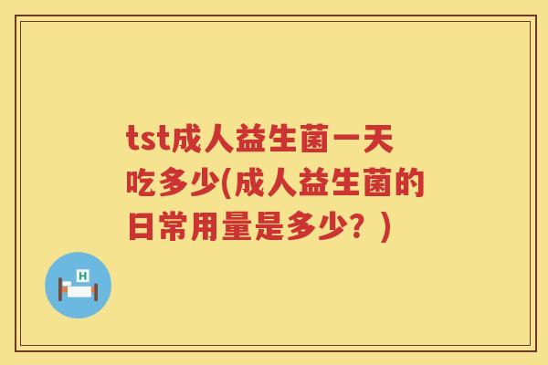 tst成人益生菌一天吃多少(成人益生菌的日常用量是多少？)