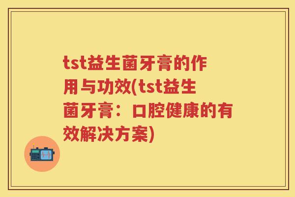 tst益生菌牙膏的作用与功效(tst益生菌牙膏：口腔健康的有效解决方案)