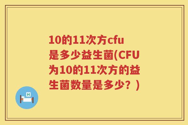 10的11次方cfu是多少益生菌(CFU为10的11次方的益生菌数量是多少?) 10的11次方cfu是多少益生菌(CFU为10的11次方的益生菌数量是多少?)