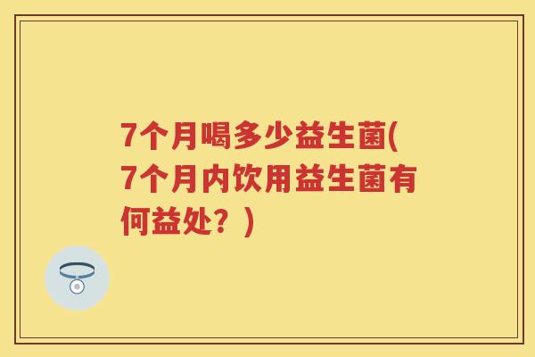7个月喝多少益生菌(7个月内饮用益生菌有何益处?) 7个月喝多少益生菌(7个月内饮用益生菌有何益处?)