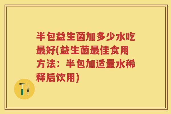 半包益生菌加多少水吃好(益生菌佳食用方法:半包加适量水稀释后饮用) 半包益生菌加多少水吃好(益生菌佳食用方法:半包加适量水稀释后饮用)