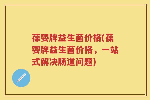 葆婴牌益生菌价格(葆婴牌益生菌价格，一站式解决肠道问题)