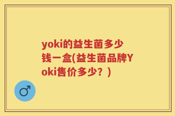 yoki的益生菌多少钱一盒(益生菌品牌Yoki售价多少?) yoki的益生菌多少钱一盒(益生菌品牌Yoki售价多少?)