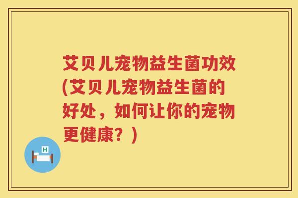 艾贝儿宠物益生菌功效(艾贝儿宠物益生菌的好处,如何让你的宠物更健康?) 艾贝儿宠物益生菌功效(艾贝儿宠物益生菌的好处,如何让你的宠物更健康?)