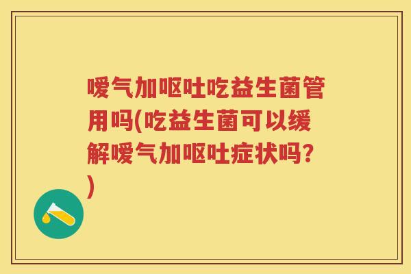 嗳气加吃益生菌管用吗(吃益生菌可以缓解嗳气加症状吗?) 嗳气加吃益生菌管用吗(吃益生菌可以缓解嗳气加症状吗?)