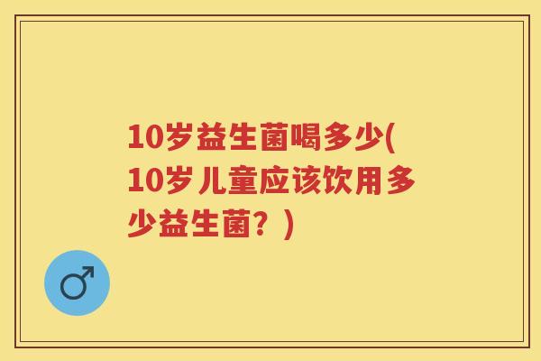 10岁益生菌喝多少(10岁儿童应该饮用多少益生菌?) 10岁益生菌喝多少(10岁儿童应该饮用多少益生菌?)