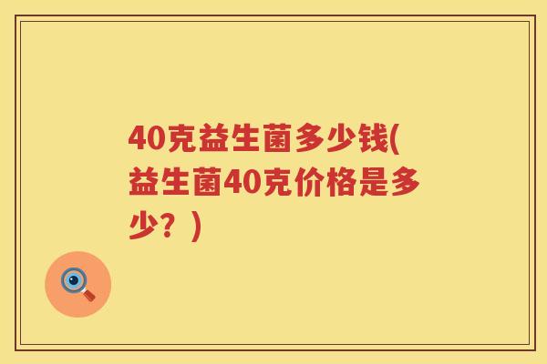 40克益生菌多少钱(益生菌40克价格是多少?) 40克益生菌多少钱(益生菌40克价格是多少?)