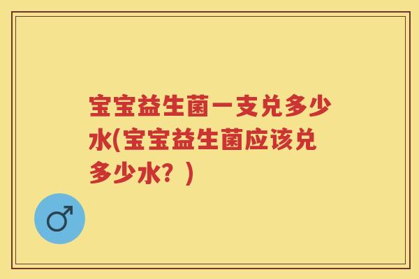 宝宝益生菌一支兑多少水(宝宝益生菌应该兑多少水？)