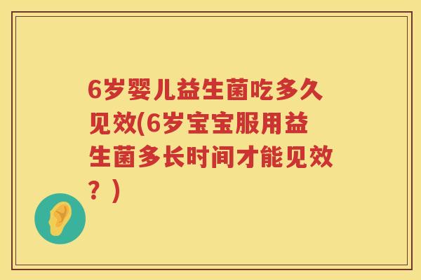 6岁婴儿益生菌吃多久见效(6岁宝宝服用益生菌多长时间才能见效？)