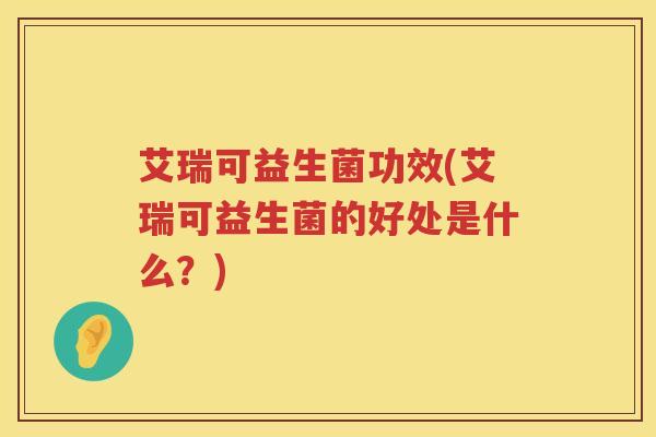 艾瑞可益生菌功效(艾瑞可益生菌的好处是什么？)