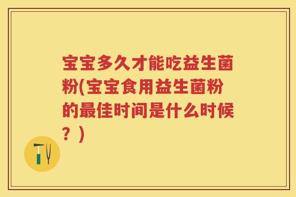宝宝多久才能吃益生菌粉(宝宝食用益生菌粉的佳时间是什么时候?) 宝宝多久才能吃益生菌粉(宝宝食用益生菌粉的佳时间是什么时候?)