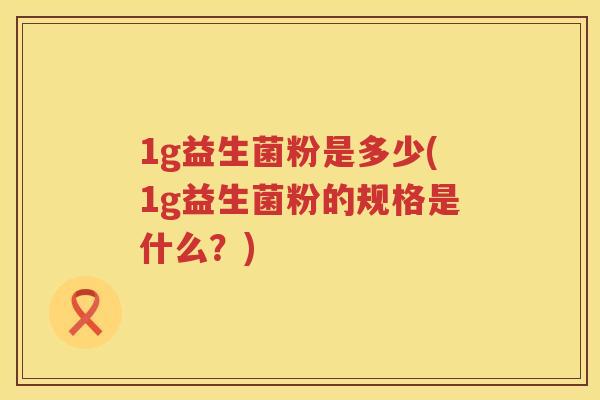 1g益生菌粉是多少(1g益生菌粉的规格是什么？)