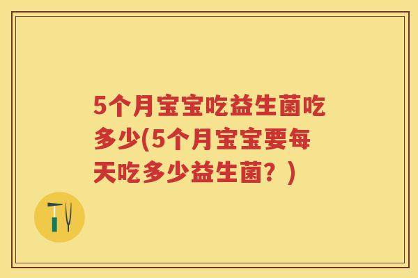 5个月宝宝吃益生菌吃多少(5个月宝宝要每天吃多少益生菌?) 5个月宝宝吃益生菌吃多少(5个月宝宝要每天吃多少益生菌?)