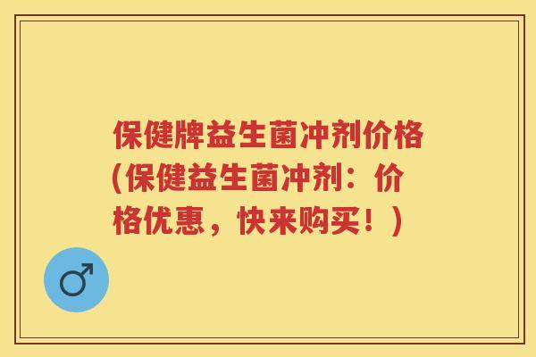 保健牌益生菌冲剂价格(保健益生菌冲剂:价格优惠,快来购买!) 保健牌益生菌冲剂价格(保健益生菌冲剂:价格优惠,快来购买!)