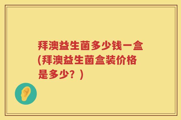 拜澳益生菌多少钱一盒(拜澳益生菌盒装价格是多少?) 拜澳益生菌多少钱一盒(拜澳益生菌盒装价格是多少?)