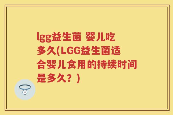 lgg益生菌 婴儿吃多久(LGG益生菌适合婴儿食用的持续时间是多久?) lgg益生菌 婴儿吃多久(LGG益生菌适合婴儿食用的持续时间是多久?)
