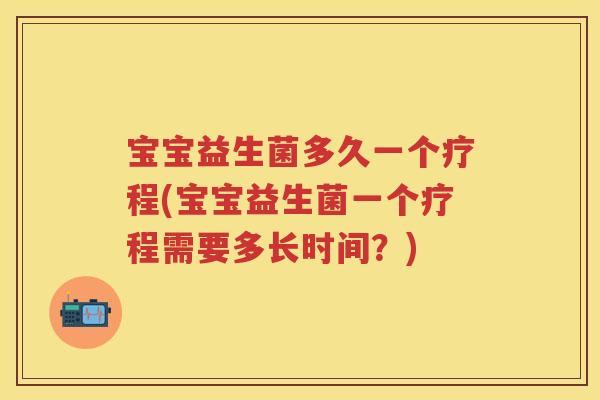 宝宝益生菌多久一个疗程(宝宝益生菌一个疗程需要多长时间?) 宝宝益生菌多久一个疗程(宝宝益生菌一个疗程需要多长时间?)