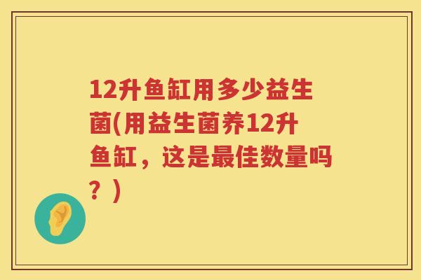 12升鱼缸用多少益生菌(用益生菌养12升鱼缸,这是佳数量吗?) 12升鱼缸用多少益生菌(用益生菌养12升鱼缸,这是佳数量吗?)