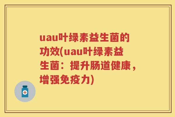 uau叶绿素益生菌的功效(uau叶绿素益生菌：提升肠道健康，增强力)