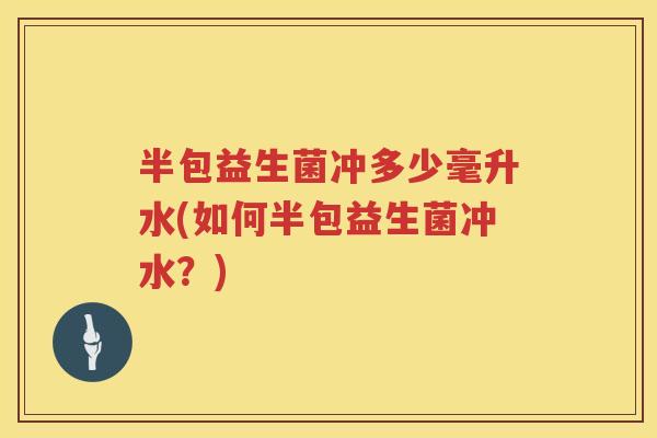 半包益生菌冲多少毫升水(如何半包益生菌冲水?) 半包益生菌冲多少毫升水(如何半包益生菌冲水?)