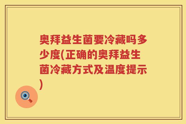 奥拜益生菌要冷藏吗多少度(正确的奥拜益生菌冷藏方式及温度提示)