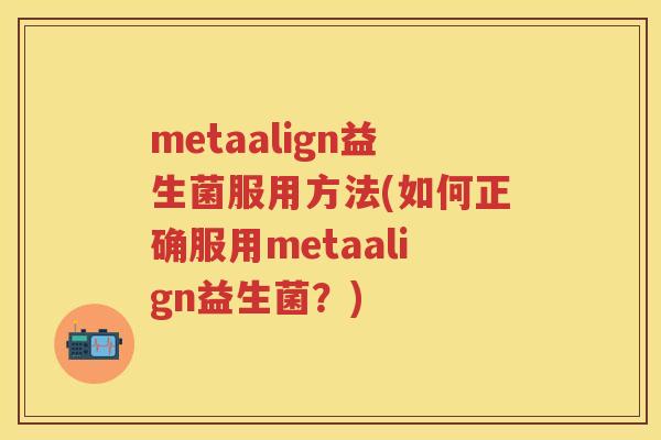 metaalign益生菌服用方法(如何正确服用metaalign益生菌?) metaalign益生菌服用方法(如何正确服用metaalign益生菌?)