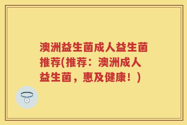 澳洲益生菌成人益生菌推荐(推荐:澳洲成人益生菌,惠及健康!) 澳洲益生菌成人益生菌推荐(推荐:澳洲成人益生菌,惠及健康!)