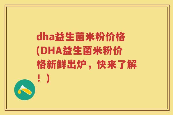 dha益生菌米粉价格(DHA益生菌米粉价格新鲜出炉,快来了解!) dha益生菌米粉价格(DHA益生菌米粉价格新鲜出炉,快来了解!)