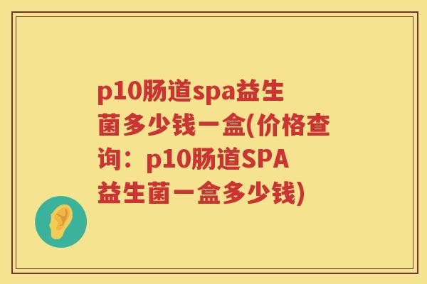 p10肠道spa益生菌多少钱一盒(价格查询：p10肠道SPA益生菌一盒多少钱)