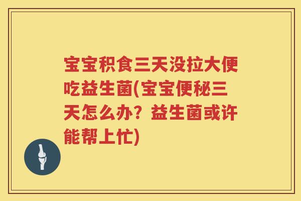 宝宝积食三天没拉大便吃益生菌(宝宝三天怎么办？益生菌或许能帮上忙)