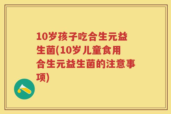 10岁孩子吃合生元益生菌(10岁儿童食用合生元益生菌的注意事项) 10岁孩子吃合生元益生菌(10岁儿童食用合生元益生菌的注意事项)