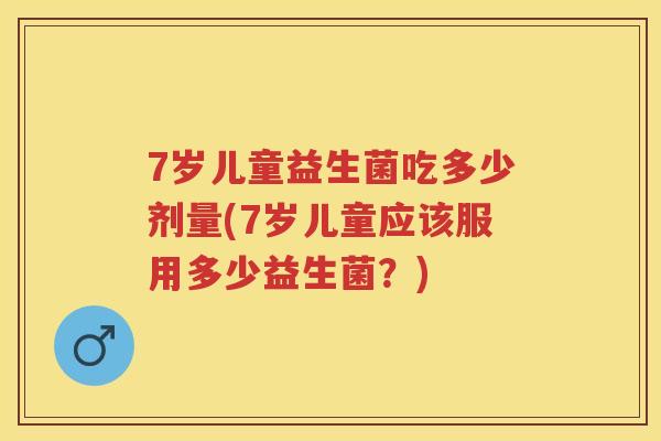 7岁儿童益生菌吃多少剂量(7岁儿童应该服用多少益生菌？)