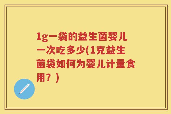 1g一袋的益生菌婴儿一次吃多少(1克益生菌袋如何为婴儿计量食用?) 1g一袋的益生菌婴儿一次吃多少(1克益生菌袋如何为婴儿计量食用?)