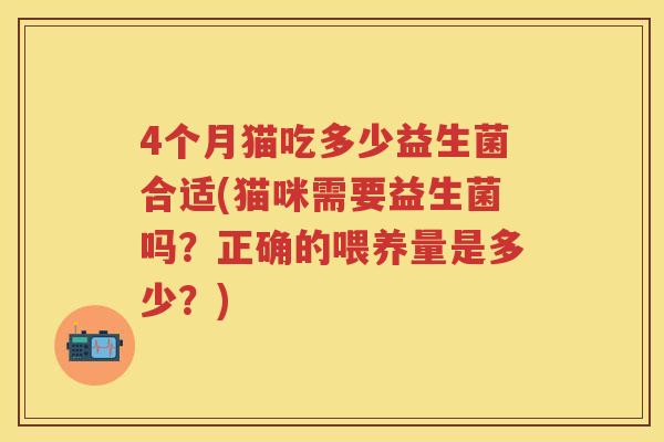 4个月猫吃多少益生菌合适(猫咪需要益生菌吗?正确的喂养量是多少?) 4个月猫吃多少益生菌合适(猫咪需要益生菌吗?正确的喂养量是多少?)