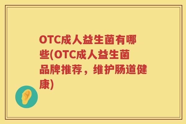 OTC成人益生菌有哪些(OTC成人益生菌品牌推荐,维护肠道健康) OTC成人益生菌有哪些(OTC成人益生菌品牌推荐,维护肠道健康)