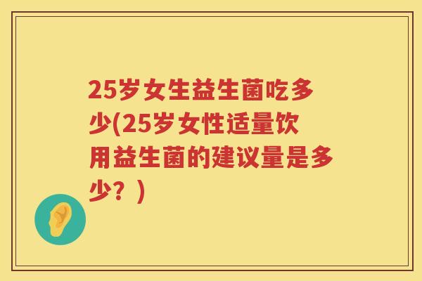 25岁女生益生菌吃多少(25岁女性适量饮用益生菌的建议量是多少?) 25岁女生益生菌吃多少(25岁女性适量饮用益生菌的建议量是多少?)