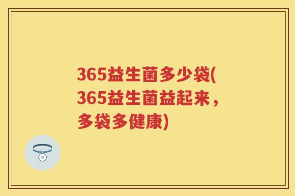 365益生菌多少袋(365益生菌益起来,多袋多健康) 365益生菌多少袋(365益生菌益起来,多袋多健康)