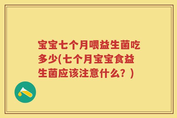 宝宝七个月喂益生菌吃多少(七个月宝宝食益生菌应该注意什么？)
