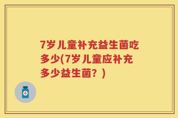 7岁儿童补充益生菌吃多少(7岁儿童应补充多少益生菌?) 7岁儿童补充益生菌吃多少(7岁儿童应补充多少益生菌?)