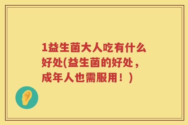 1益生菌大人吃有什么好处(益生菌的好处,成年人也需服用!) 1益生菌大人吃有什么好处(益生菌的好处,成年人也需服用!)