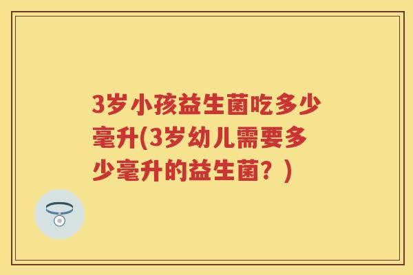 3岁小孩益生菌吃多少毫升(3岁幼儿需要多少毫升的益生菌?) 3岁小孩益生菌吃多少毫升(3岁幼儿需要多少毫升的益生菌?)