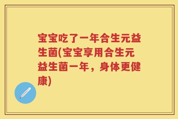 宝宝吃了一年合生元益生菌(宝宝享用合生元益生菌一年,身体更健康) 宝宝吃了一年合生元益生菌(宝宝享用合生元益生菌一年,身体更健康)
