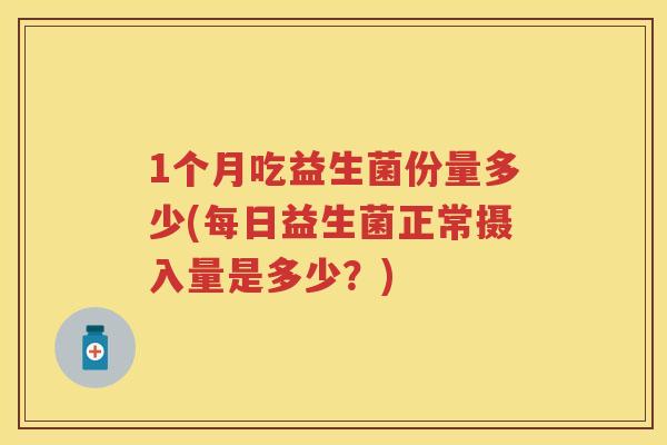 1个月吃益生菌份量多少(每日益生菌正常摄入量是多少?) 1个月吃益生菌份量多少(每日益生菌正常摄入量是多少?)