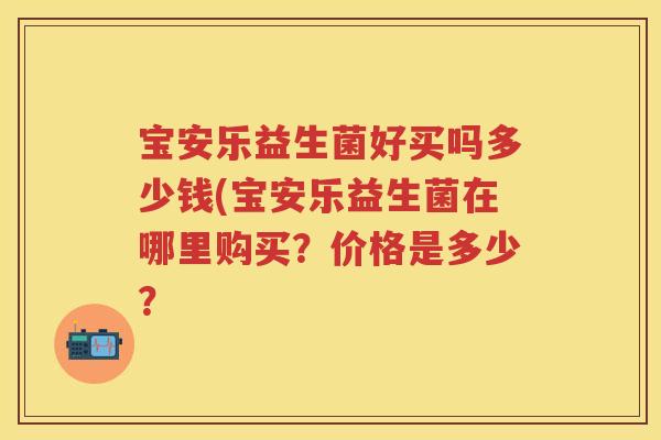 宝安乐益生菌好买吗多少钱(宝安乐益生菌在哪里购买?价格是多少? 宝安乐益生菌好买吗多少钱(宝安乐益生菌在哪里购买?价格是多少?
