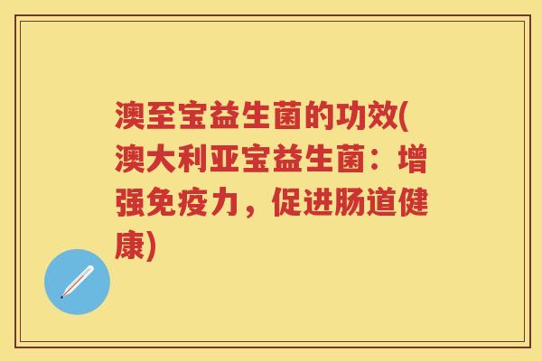 澳至宝益生菌的功效(澳大利亚宝益生菌:增强力,促进肠道健康) 澳至宝益生菌的功效(澳大利亚宝益生菌:增强力,促进肠道健康)