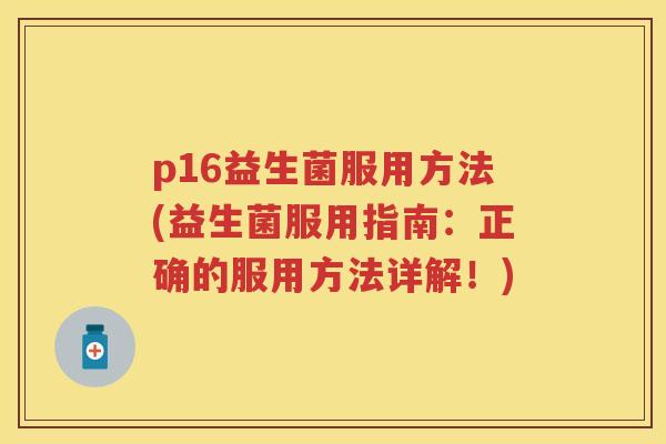 p16益生菌服用方法(益生菌服用指南:正确的服用方法详解!) p16益生菌服用方法(益生菌服用指南:正确的服用方法详解!)